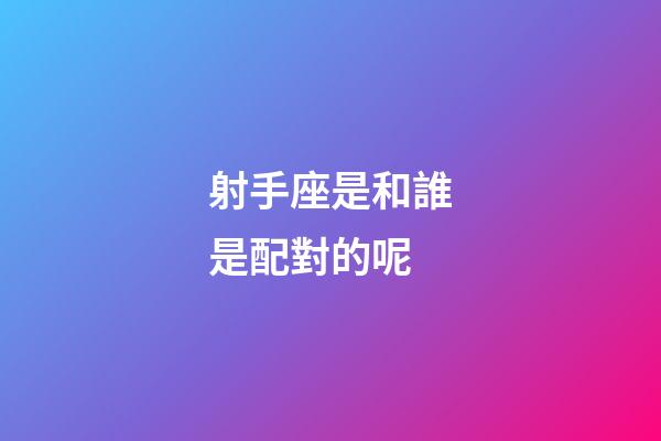 射手座是和誰是配對的呢-第1張-星座運(yùn)勢-玄機(jī)派