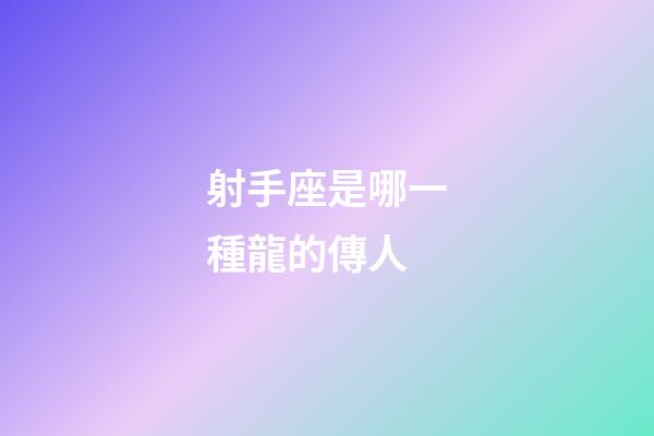 射手座是哪一種龍的傳人-第1張-星座運勢-玄機派