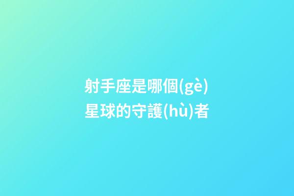 射手座是哪個(gè)星球的守護(hù)者-第1張-星座運(yùn)勢-玄機(jī)派