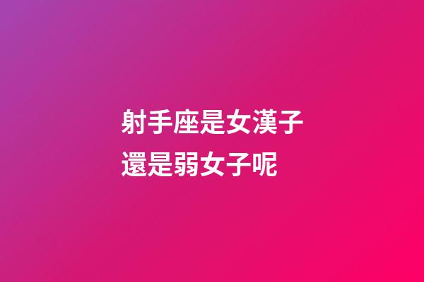 射手座是女漢子還是弱女子呢-第1張-星座運(yùn)勢(shì)-玄機(jī)派