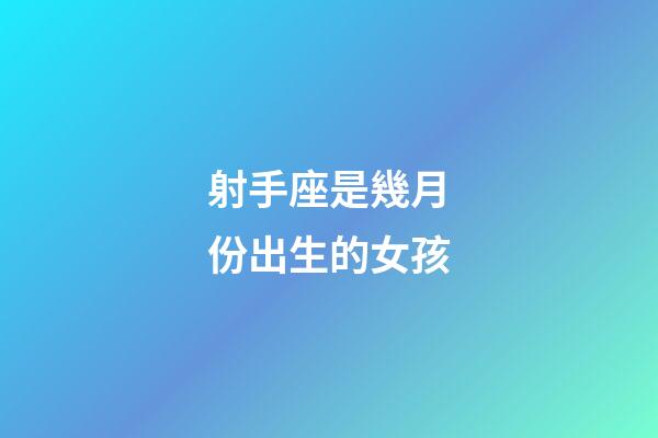 射手座是幾月份出生的女孩-第1張-星座運勢-玄機派