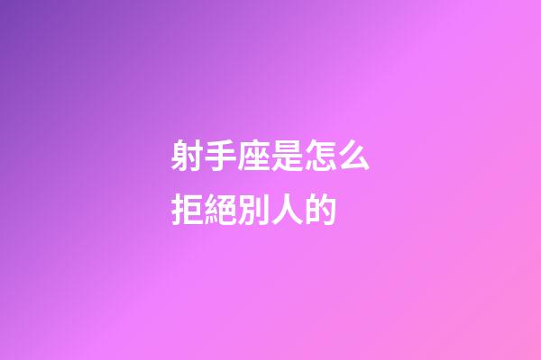 射手座是怎么拒絕別人的-第1張-星座運勢-玄機派