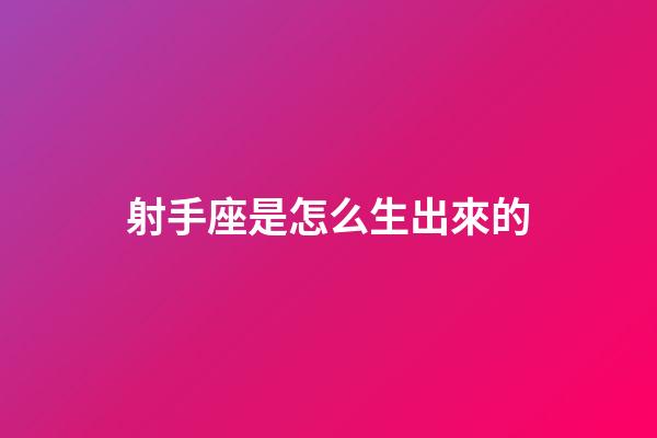 射手座是怎么生出來的-第1張-星座運勢-玄機派