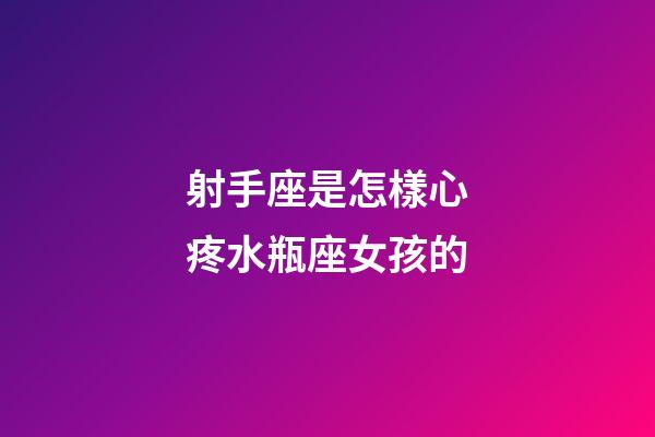射手座是怎樣心疼水瓶座女孩的-第1張-星座運勢-玄機派