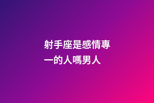 射手座是感情專一的人嗎男人-第1張-星座運勢-玄機派