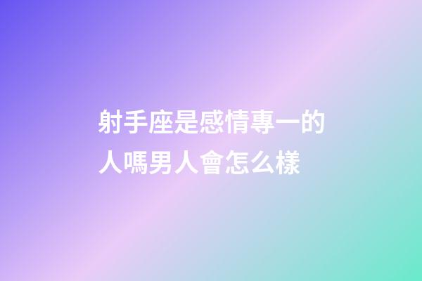 射手座是感情專一的人嗎男人會怎么樣-第1張-星座運勢-玄機派