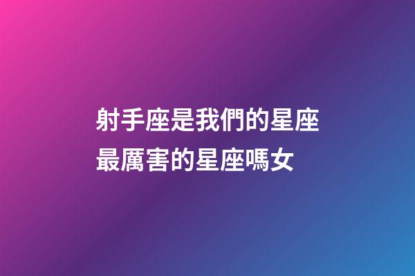 射手座是我們的星座最厲害的星座嗎女-第1張-星座運勢-玄機派