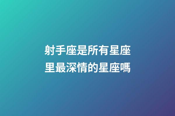 射手座是所有星座里最深情的星座嗎-第1張-星座運勢-玄機派