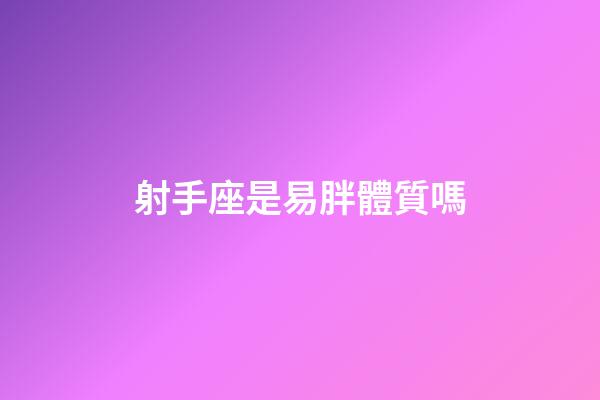 射手座是易胖體質嗎-第1張-星座運勢-玄機派