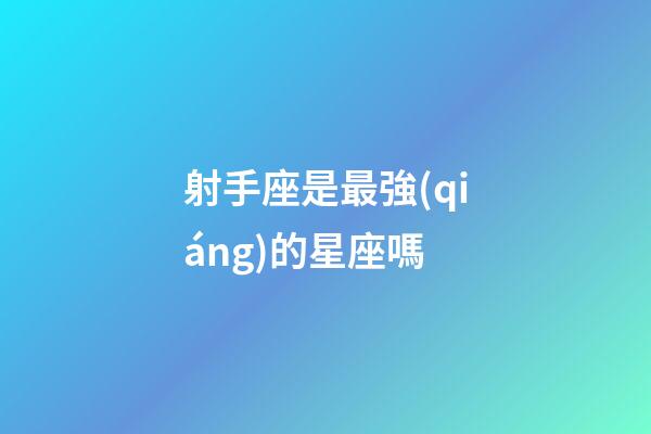 射手座是最強(qiáng)的星座嗎-第1張-星座運(yùn)勢(shì)-玄機(jī)派