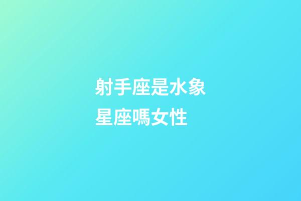 射手座是水象星座嗎女性-第1張-星座運勢-玄機派