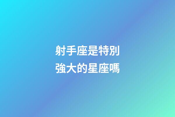 射手座是特別強大的星座嗎-第1張-星座運勢-玄機派