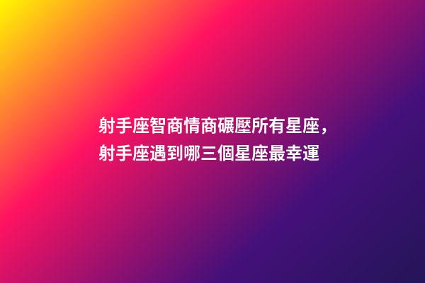 射手座智商情商碾壓所有星座，射手座遇到哪三個星座最幸運-第1張-觀點-玄機派