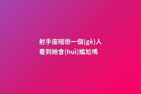 射手座暗戀一個(gè)人看到她會(huì)尷尬嗎-第1張-星座運(yùn)勢(shì)-玄機(jī)派