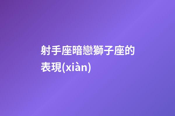 射手座暗戀獅子座的表現(xiàn)-第1張-星座運勢-玄機派