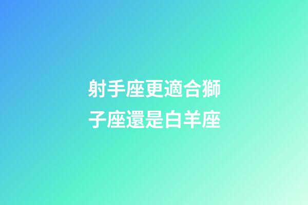 射手座更適合獅子座還是白羊座-第1張-星座運勢-玄機派