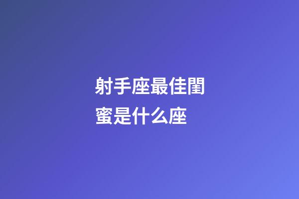 射手座最佳閨蜜是什么座-第1張-星座運勢-玄機派