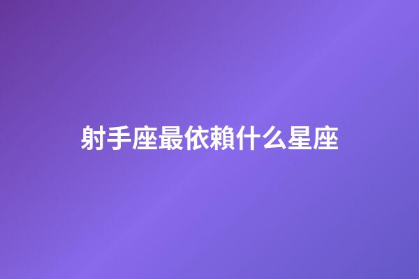 射手座最依賴什么星座-第1張-星座運勢-玄機派