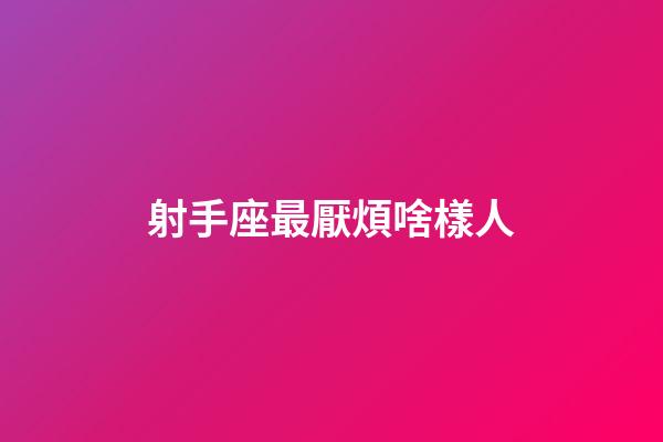 射手座最厭煩啥樣人-第1張-星座運勢-玄機派