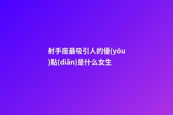 射手座最吸引人的優(yōu)點(diǎn)是什么女生-第1張-星座運(yùn)勢-玄機(jī)派