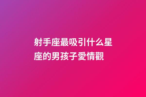 射手座最吸引什么星座的男孩子愛情觀-第1張-星座運勢-玄機派