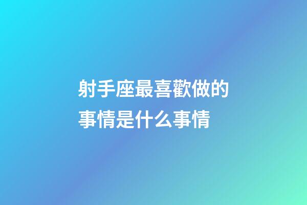 射手座最喜歡做的事情是什么事情-第1張-星座運勢-玄機派