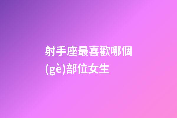 射手座最喜歡哪個(gè)部位女生