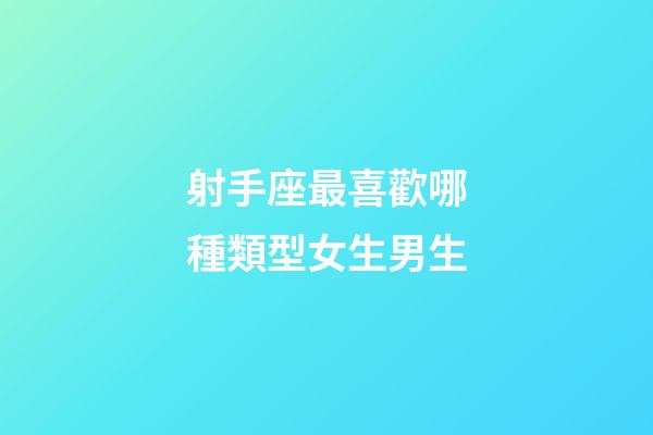 射手座最喜歡哪種類型女生男生-第1張-星座運(yùn)勢-玄機(jī)派