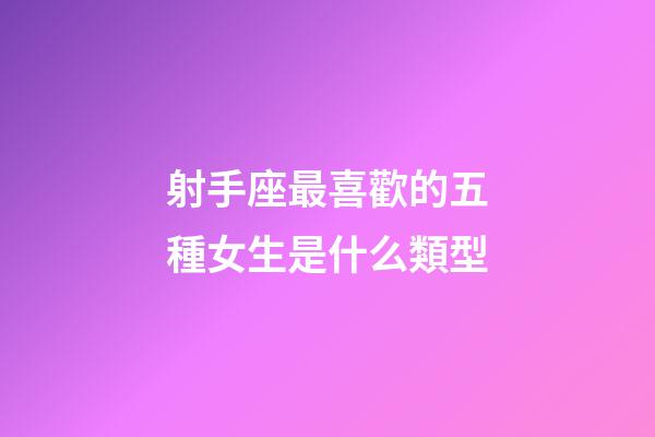 射手座最喜歡的五種女生是什么類型