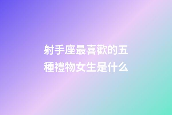 射手座最喜歡的五種禮物女生是什么-第1張-星座運(yùn)勢(shì)-玄機(jī)派