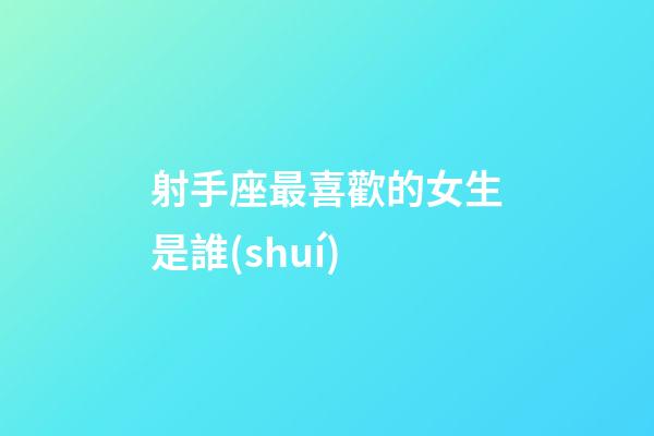射手座最喜歡的女生是誰(shuí)-第1張-星座運(yùn)勢(shì)-玄機(jī)派