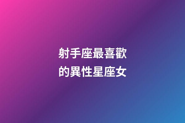 射手座最喜歡的異性星座女-第1張-星座運勢-玄機派