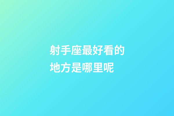 射手座最好看的地方是哪里呢-第1張-星座運勢-玄機派