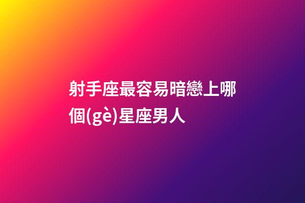 射手座最容易暗戀上哪個(gè)星座男人-第1張-星座運(yùn)勢(shì)-玄機(jī)派
