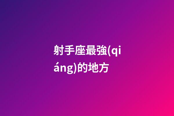 射手座最強(qiáng)的地方-第1張-星座運(yùn)勢(shì)-玄機(jī)派