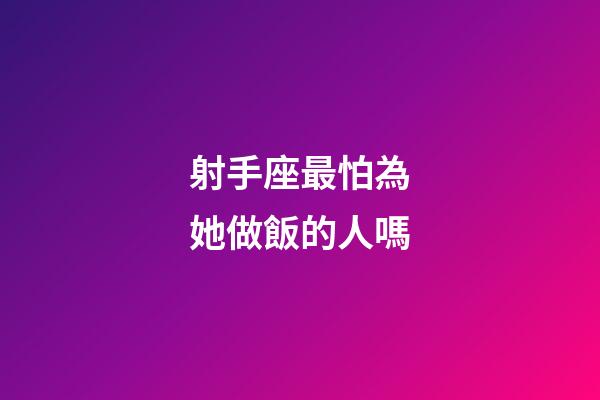 射手座最怕為她做飯的人嗎-第1張-星座運勢-玄機派