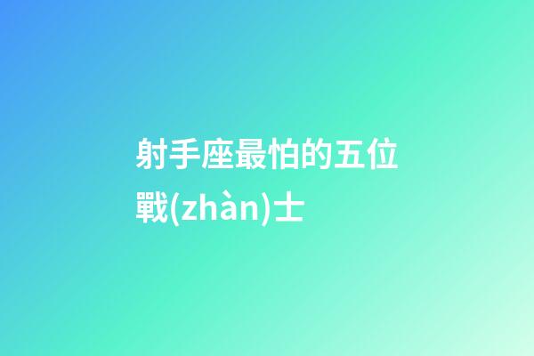 射手座最怕的五位戰(zhàn)士-第1張-星座運(yùn)勢-玄機(jī)派