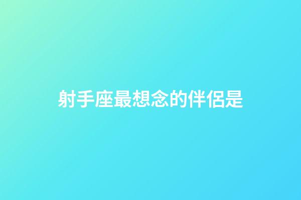 射手座最想念的伴侶是-第1張-星座運(yùn)勢-玄機(jī)派