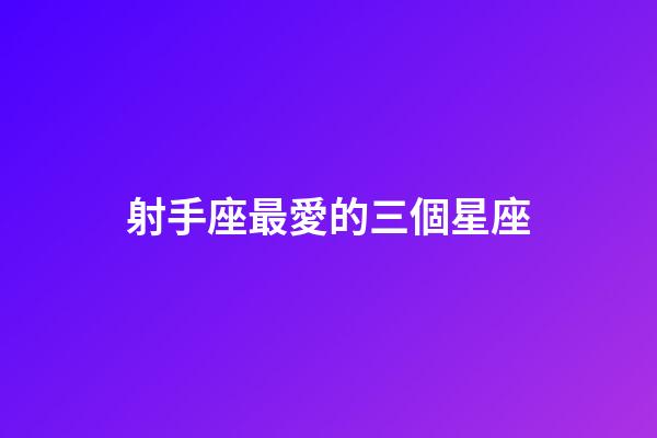 射手座最愛的三個星座-第1張-星座運勢-玄機派