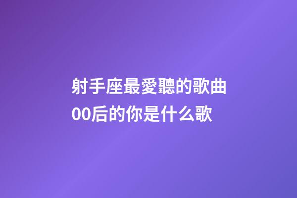 射手座最愛聽的歌曲00后的你是什么歌