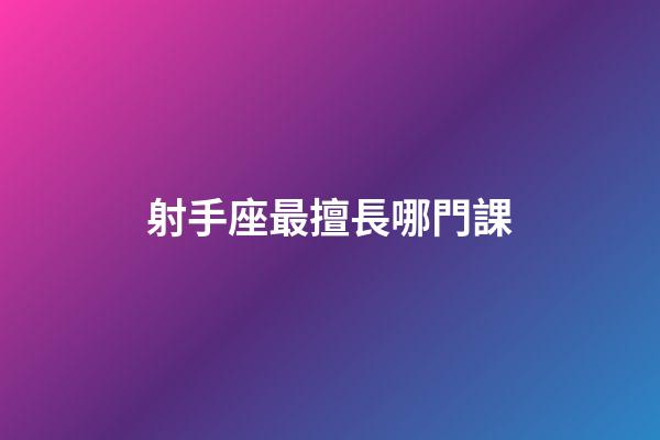 射手座最擅長哪門課-第1張-星座運勢-玄機派