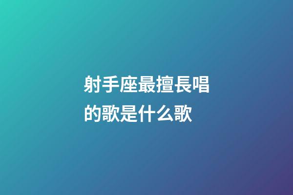 射手座最擅長唱的歌是什么歌-第1張-星座運勢-玄機派