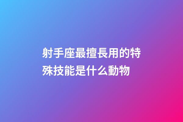 射手座最擅長用的特殊技能是什么動物-第1張-星座運勢-玄機派