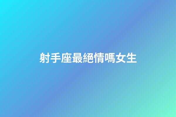射手座最絕情嗎女生-第1張-星座運勢-玄機派
