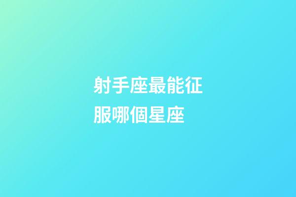 射手座最能征服哪個星座-第1張-星座運勢-玄機派