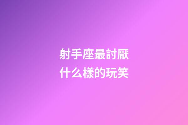 射手座最討厭什么樣的玩笑