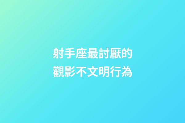 射手座最討厭的觀影不文明行為-第1張-星座運勢-玄機派