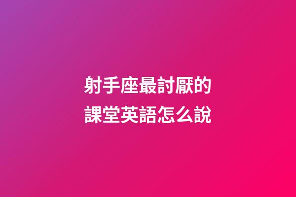 射手座最討厭的課堂英語怎么說-第1張-星座運勢-玄機派
