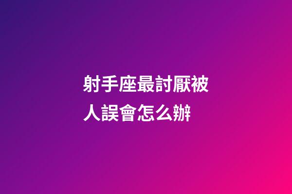 射手座最討厭被人誤會怎么辦-第1張-星座運勢-玄機派