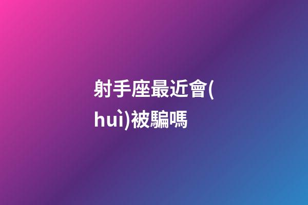 射手座最近會(huì)被騙嗎-第1張-星座運(yùn)勢(shì)-玄機(jī)派